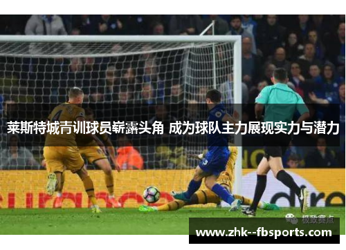 莱斯特城青训球员崭露头角 成为球队主力展现实力与潜力 莱斯特城青训球员崭露头角 成为球队主力展现实力与潜力