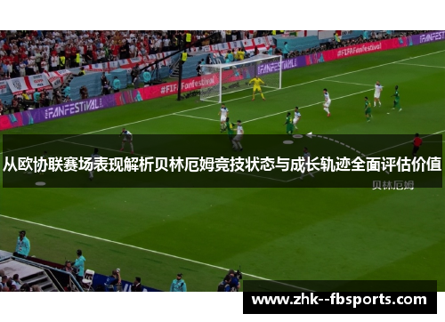 从欧协联赛场表现解析贝林厄姆竞技状态与成长轨迹全面评估价值 从欧协联赛场表现解析贝林厄姆竞技状态与成长轨迹全面评估价值