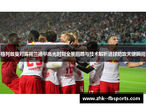 格列兹曼对阵荷兰德甲高光时刻全景回顾与技术解析进球助攻关键瞬间 格列兹曼对阵荷兰德甲高光时刻全景回顾与技术解析进球助攻关键瞬间