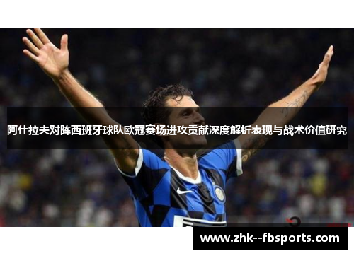 阿什拉夫对阵西班牙球队欧冠赛场进攻贡献深度解析表现与战术价值研究 阿什拉夫对阵西班牙球队欧冠赛场进攻贡献深度解析表现与战术价值研究