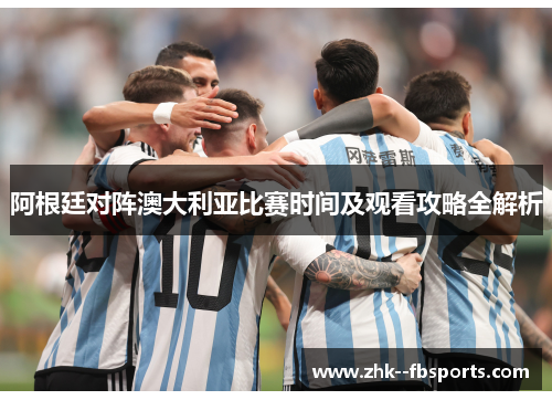 阿根廷对阵澳大利亚比赛时间及观看攻略全解析 阿根廷对阵澳大利亚比赛时间及观看攻略全解析