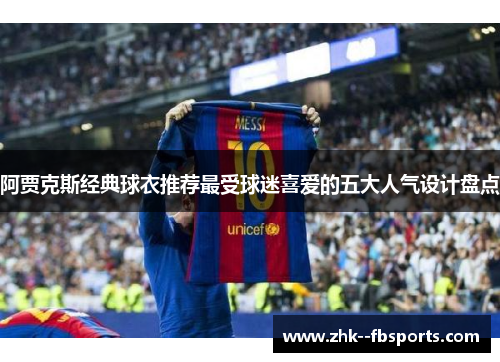 阿贾克斯经典球衣推荐最受球迷喜爱的五大人气设计盘点 阿贾克斯经典球衣推荐最受球迷喜爱的五大人气设计盘点