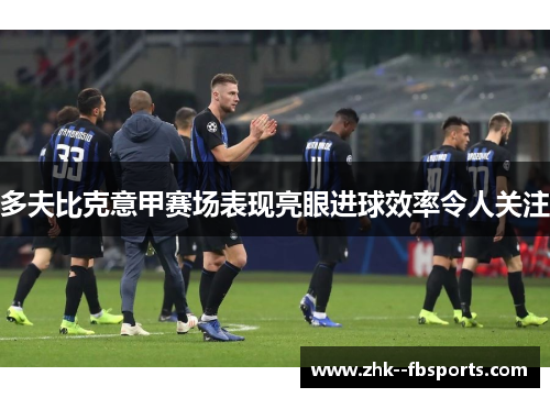 多夫比克意甲赛场表现亮眼进球效率令人关注 多夫比克意甲赛场表现亮眼进球效率令人关注
