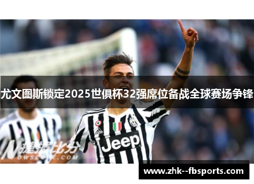 尤文图斯锁定2025世俱杯32强席位备战全球赛场争锋
