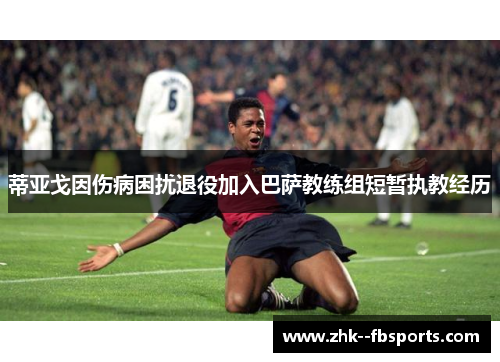 蒂亚戈因伤病困扰退役加入巴萨教练组短暂执教经历 蒂亚戈因伤病困扰退役加入巴萨教练组短暂执教经历