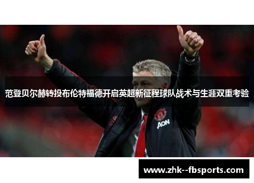 范登贝尔赫转投布伦特福德开启英超新征程球队战术与生涯双重考验 范登贝尔赫转投布伦特福德开启英超新征程球队战术与生涯双重考验