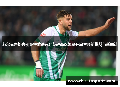 菲尔克鲁格告别多特蒙德远赴英超西汉姆联开启生涯新挑战与新期待