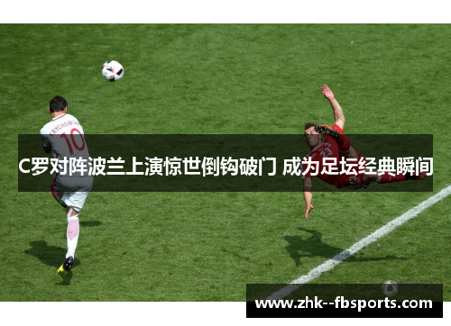 C罗对阵波兰上演惊世倒钩破门 成为足坛经典瞬间 C罗对阵波兰上演惊世倒钩破门 成为足坛经典瞬间