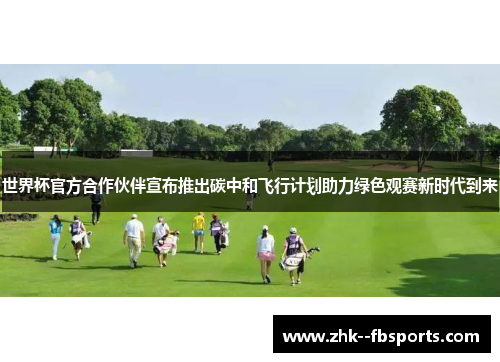 世界杯官方合作伙伴宣布推出碳中和飞行计划助力绿色观赛新时代到来 世界杯官方合作伙伴宣布推出碳中和飞行计划助力绿色观赛新时代到来