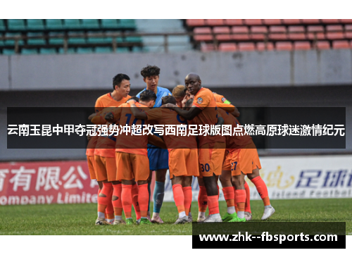 云南玉昆中甲夺冠强势冲超改写西南足球版图点燃高原球迷激情纪元