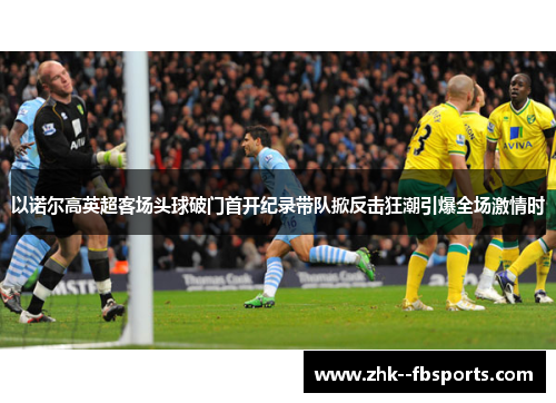 以诺尔高英超客场头球破门首开纪录带队掀反击狂潮引爆全场激情时 以诺尔高英超客场头球破门首开纪录带队掀反击狂潮引爆全场激情时