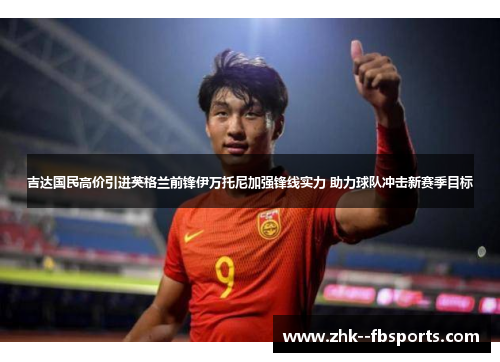 吉达国民高价引进英格兰前锋伊万托尼加强锋线实力 助力球队冲击新赛季目标 吉达国民高价引进英格兰前锋伊万托尼加强锋线实力 助力球队冲击新赛季目标