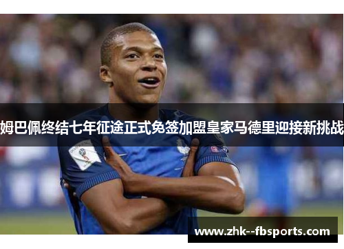 姆巴佩终结七年征途正式免签加盟皇家马德里迎接新挑战 姆巴佩终结七年征途正式免签加盟皇家马德里迎接新挑战