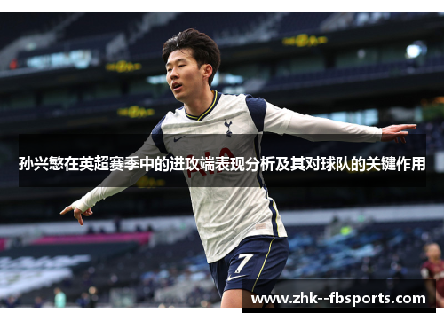 孙兴慜在英超赛季中的进攻端表现分析及其对球队的关键作用