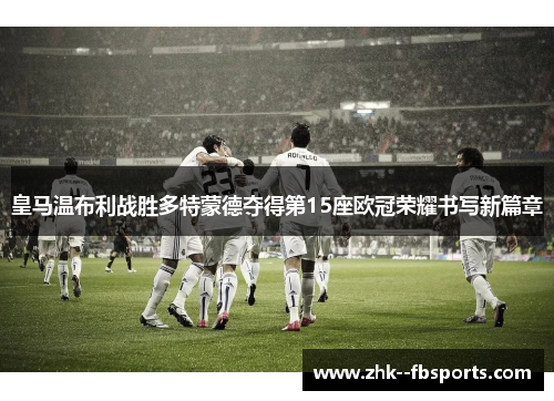 皇马温布利战胜多特蒙德夺得第15座欧冠荣耀书写新篇章