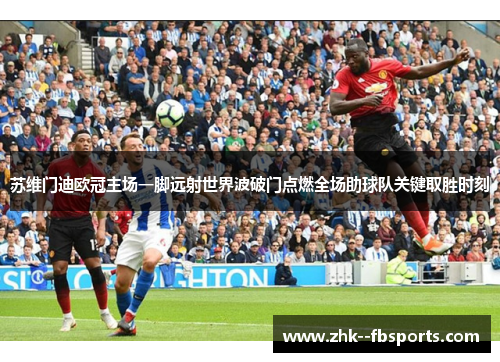 苏维门迪欧冠主场一脚远射世界波破门点燃全场助球队关键取胜时刻
