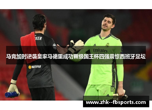 马竞加时逆袭皇家马德里成功晋级国王杯四强震惊西班牙足坛