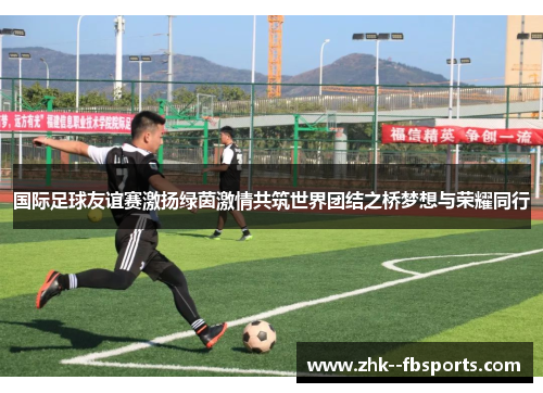 国际足球友谊赛激扬绿茵激情共筑世界团结之桥梦想与荣耀同行