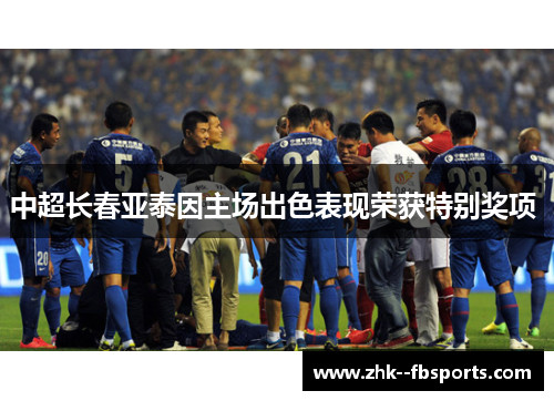 中超长春亚泰因主场出色表现荣获特别奖项 中超长春亚泰因主场出色表现荣获特别奖项