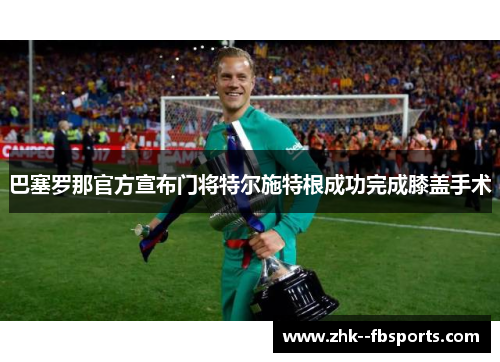 巴塞罗那官方宣布门将特尔施特根成功完成膝盖手术 巴塞罗那官方宣布门将特尔施特根成功完成膝盖手术