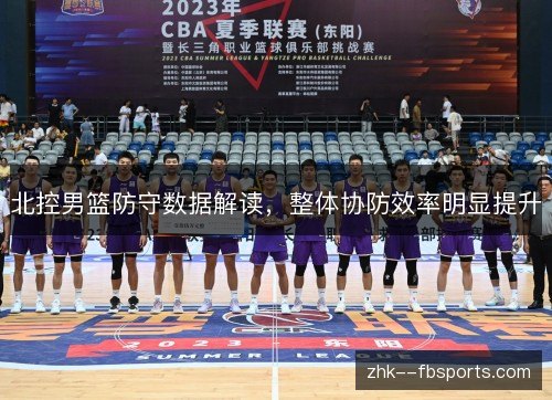 北控男篮防守数据解读,整体协防效率明显提升 北控男篮防守数据解读,整体协防效率明显提升