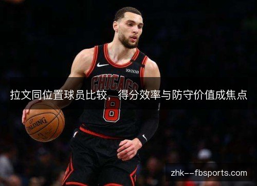 拉文同位置球员比较,得分效率与防守价值成焦点 拉文同位置球员比较,得分效率与防守价值成焦点