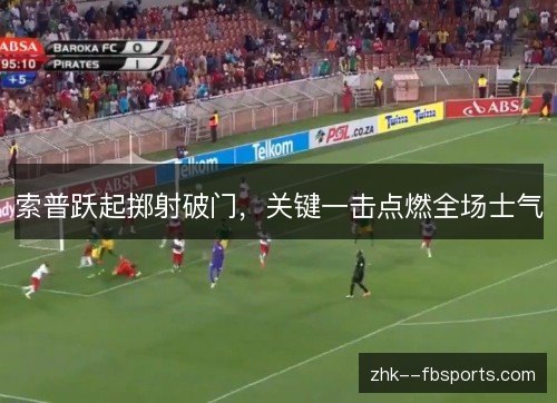 索普跃起掷射破门,关键一击点燃全场士气 索普跃起掷射破门,关键一击点燃全场士气